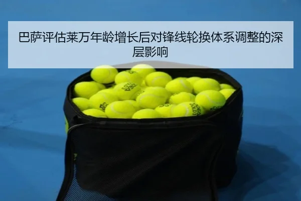 巴萨评估莱万年龄增长后对锋线轮换体系调整的深层影响