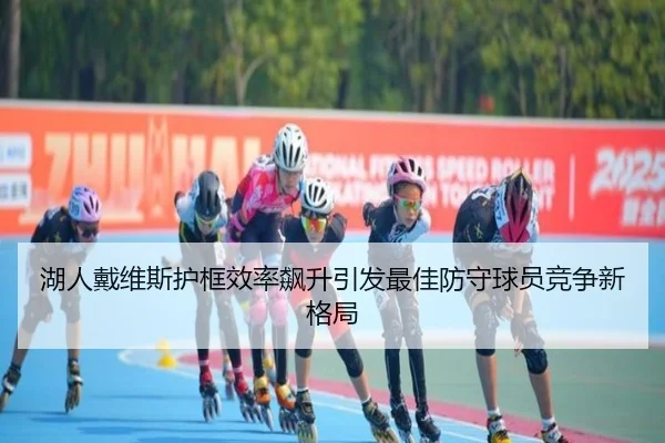湖人戴维斯护框效率飙升引发最佳防守球员竞争新格局