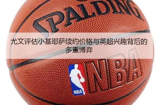尤文评估小基耶萨续约价格与英超兴趣背后的多重博弈