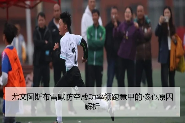 尤文图斯布雷默防空成功率领跑意甲的核心原因解析