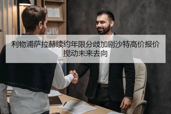 利物浦萨拉赫续约年限分歧加剧沙特高价报价搅动未来去向