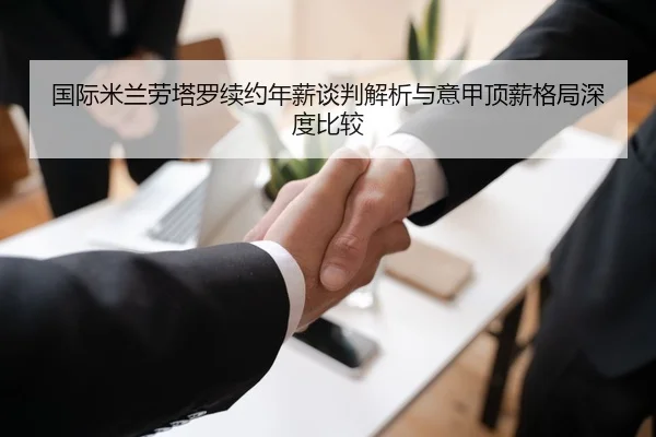 国际米兰劳塔罗续约年薪谈判解析与意甲顶薪格局深度比较