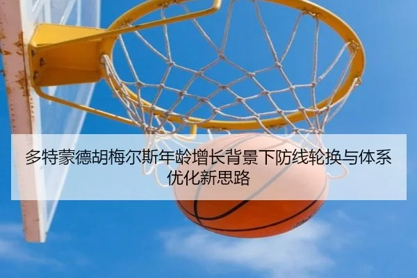 多特蒙德胡梅尔斯年龄增长背景下防线轮换与体系优化新思路