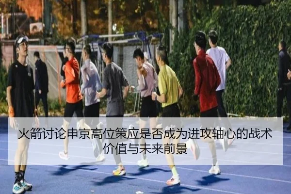 火箭讨论申京高位策应是否成为进攻轴心的战术价值与未来前景（kaiyun）