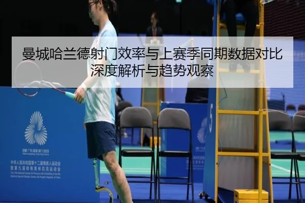 曼城哈兰德射门效率与上赛季同期数据对比深度解析与趋势观察