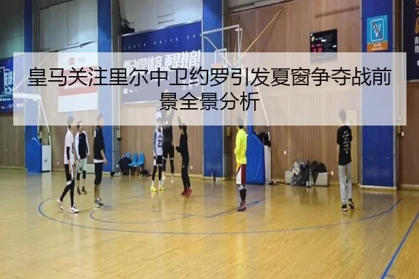 皇马关注里尔中卫约罗引发夏窗争夺战前景全景分析（kaiyun）