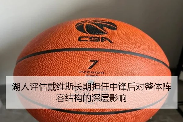 湖人评估戴维斯长期担任中锋后对整体阵容结构的深层影响（kaiyun）