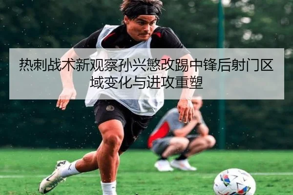 热刺战术新观察孙兴慜改踢中锋后射门区域变化与进攻重塑（kaiyun）