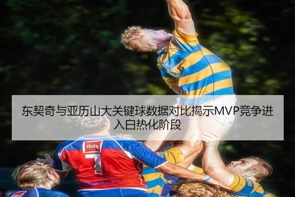 东契奇与亚历山大关键球数据对比揭示MVP竞争进入白热化阶段（kaiyun）