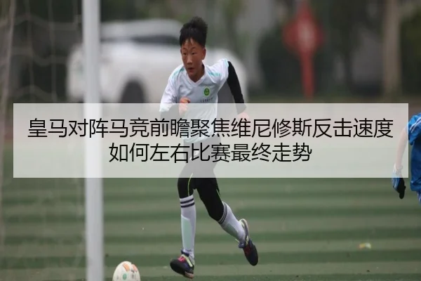 皇马对阵马竞前瞻聚焦维尼修斯反击速度如何左右比赛最终走势
